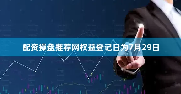 配资操盘推荐网权益登记日为7月29日