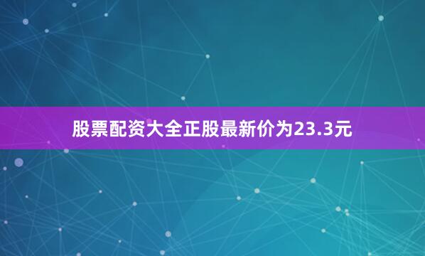 股票配资大全正股最新价为23.3元