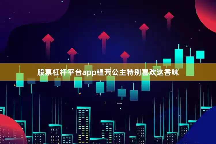 股票杠杆平台app韫芳公主特别喜欢这香味