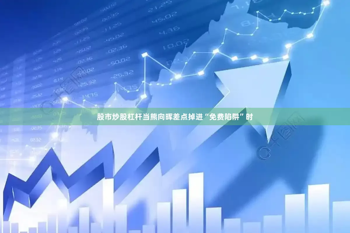 股市炒股杠杆当熊向晖差点掉进“免费陷阱”时