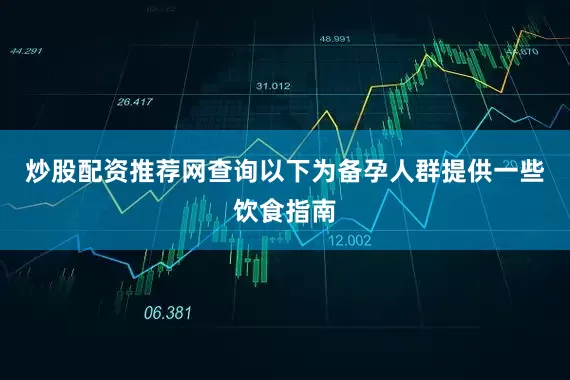 炒股配资推荐网查询以下为备孕人群提供一些饮食指南