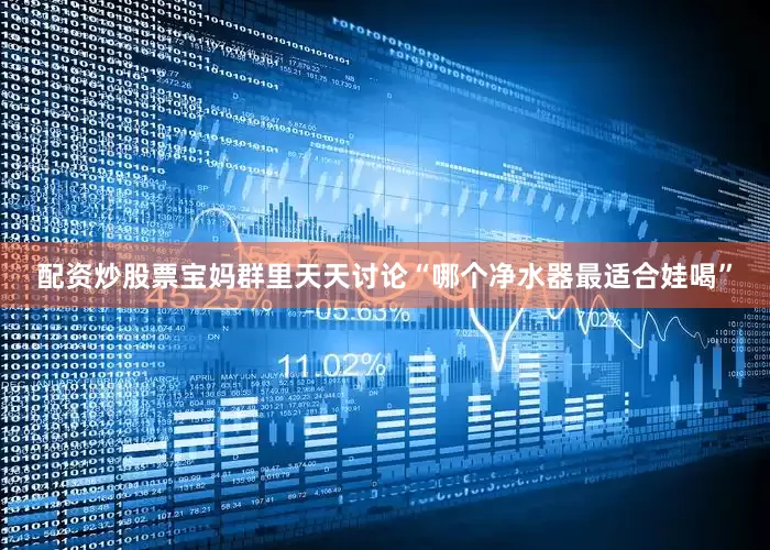 配资炒股票宝妈群里天天讨论“哪个净水器最适合娃喝”