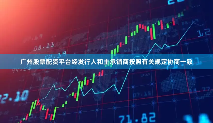 广州股票配资平台经发行人和主承销商按照有关规定协商一致