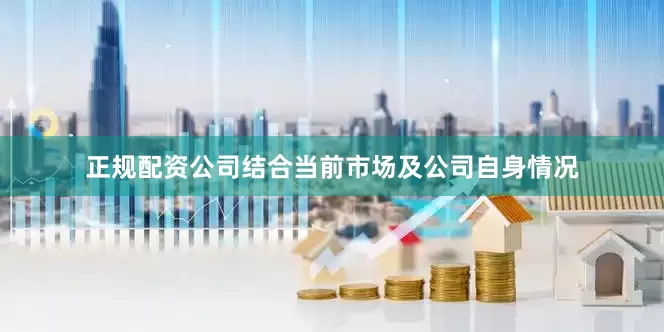 正规配资公司结合当前市场及公司自身情况