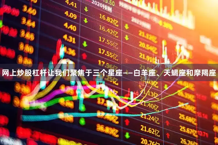 网上炒股杠杆让我们聚焦于三个星座——白羊座、天蝎座和摩羯座