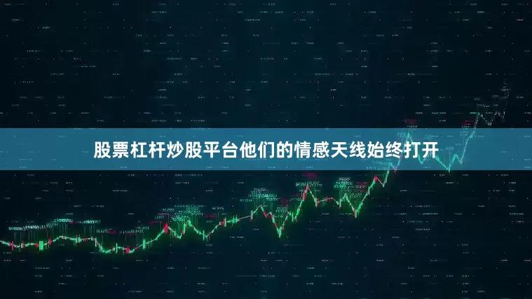 股票杠杆炒股平台他们的情感天线始终打开