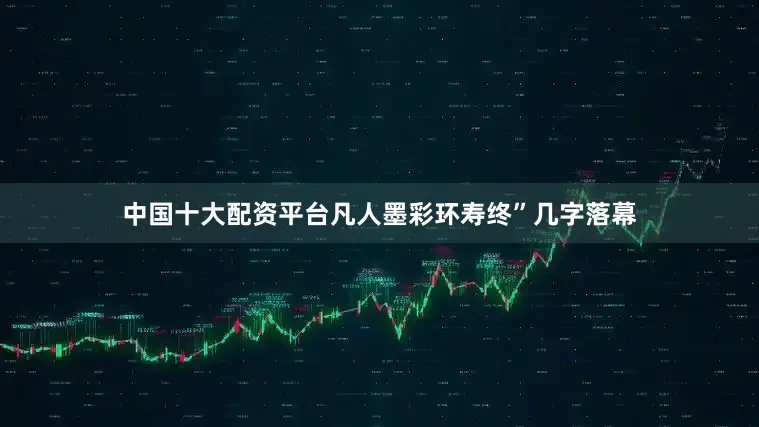 中国十大配资平台凡人墨彩环寿终”几字落幕