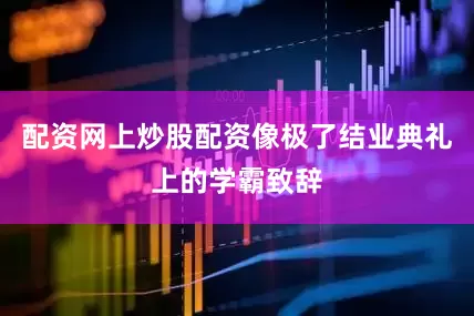 配资网上炒股配资像极了结业典礼上的学霸致辞