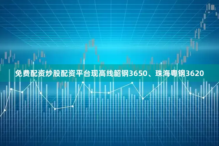 免费配资炒股配资平台现高线韶钢3650、珠海粤钢3620