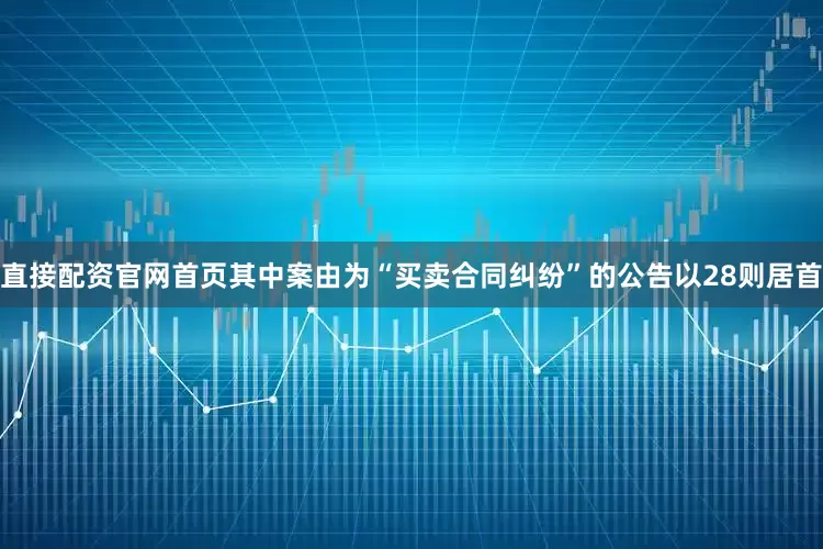 直接配资官网首页其中案由为“买卖合同纠纷”的公告以28则居首