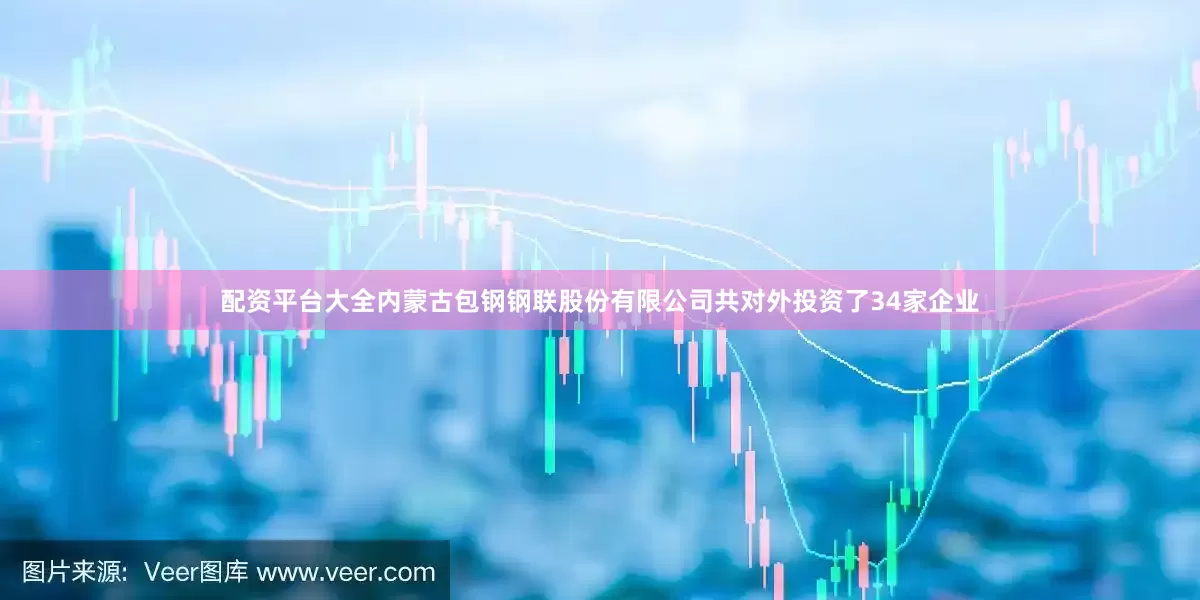 配资平台大全内蒙古包钢钢联股份有限公司共对外投资了34家企业