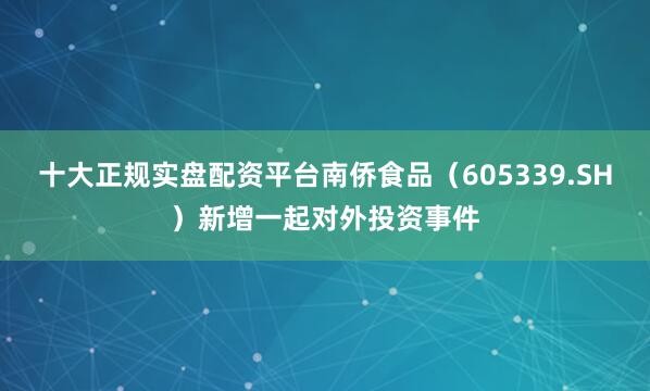 十大正规实盘配资平台南侨食品（605339.SH）新增一起对外投资事件