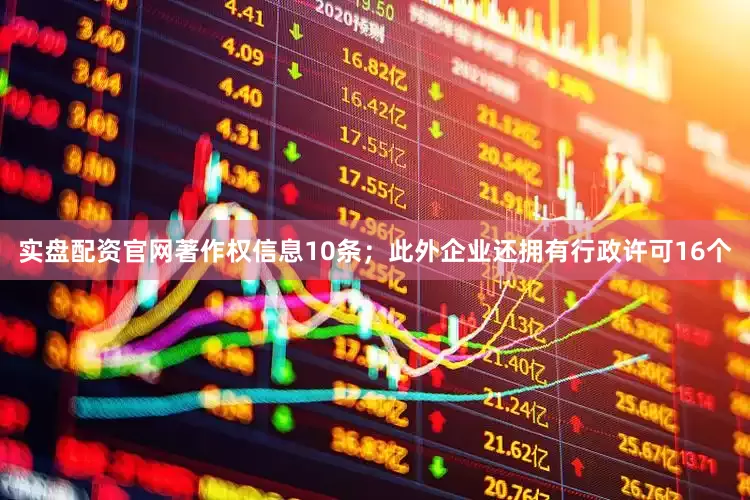 实盘配资官网著作权信息10条；此外企业还拥有行政许可16个
