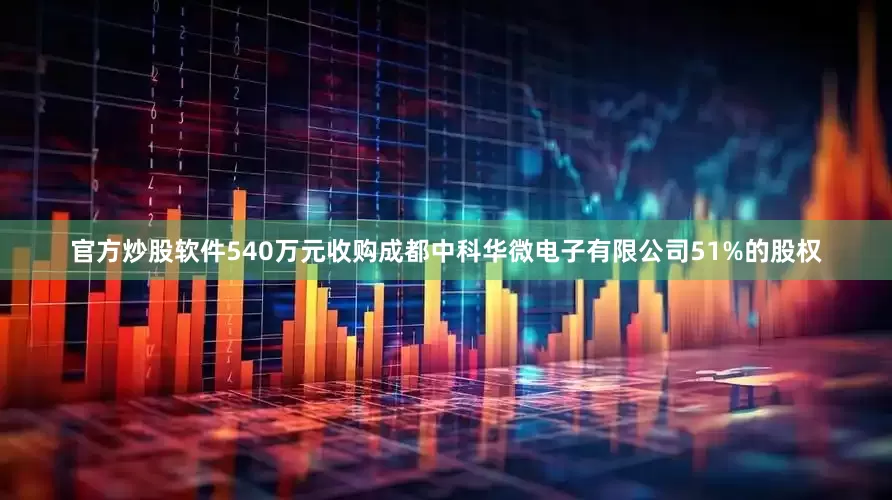 官方炒股软件540万元收购成都中科华微电子有限公司51%的股权
