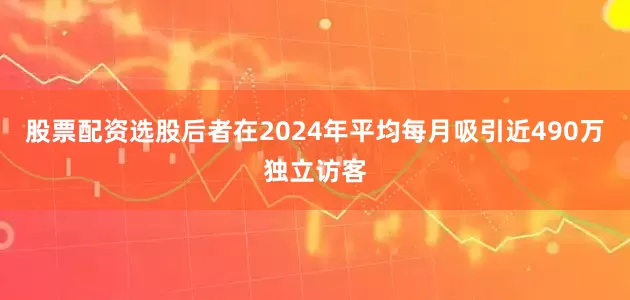 股票配资选股后者在2024年平均每月吸引近490万独立访客