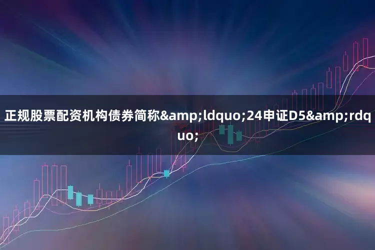 正规股票配资机构债券简称&ldquo;24申证D5&rdquo;