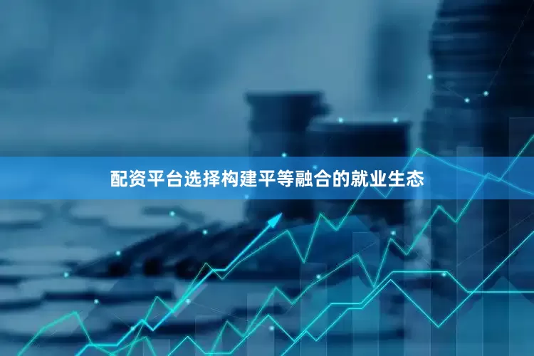 配资平台选择构建平等融合的就业生态