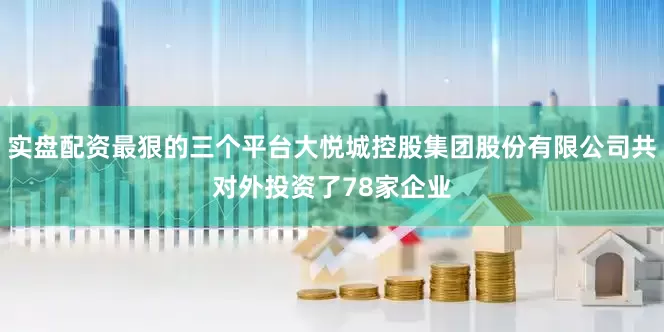 实盘配资最狠的三个平台大悦城控股集团股份有限公司共对外投资了78家企业