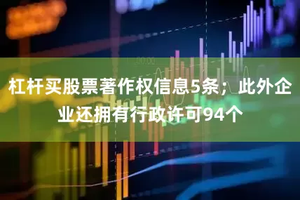 杠杆买股票著作权信息5条；此外企业还拥有行政许可94个