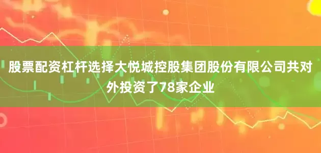 股票配资杠杆选择大悦城控股集团股份有限公司共对外投资了78家企业