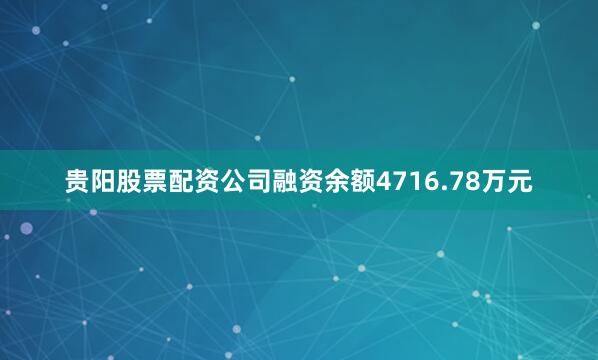 贵阳股票配资公司融资余额4716.78万元