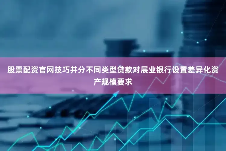 股票配资官网技巧并分不同类型贷款对展业银行设置差异化资产规模要求