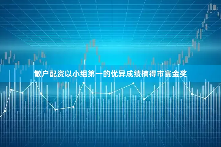 散户配资以小组第一的优异成绩摘得市赛金奖
