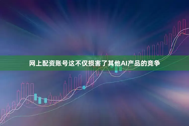 网上配资账号这不仅损害了其他AI产品的竞争