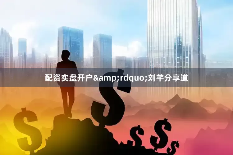 配资实盘开户&rdquo;刘芊分享道