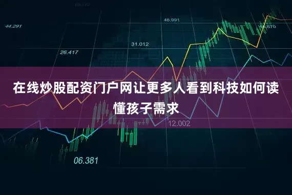 在线炒股配资门户网让更多人看到科技如何读懂孩子需求