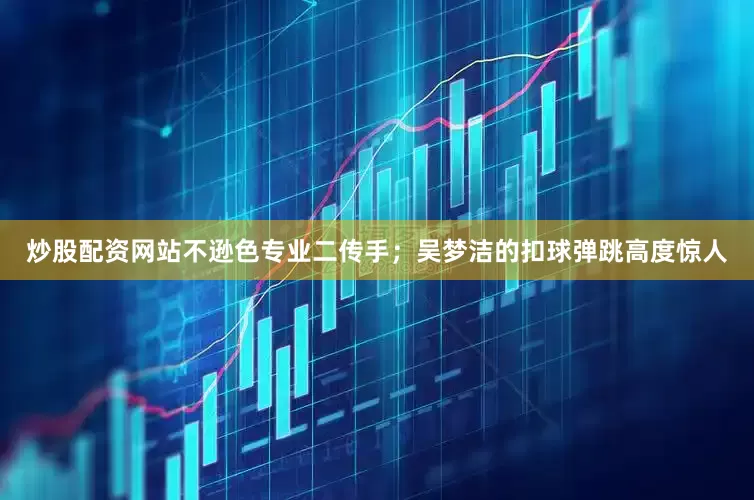 炒股配资网站不逊色专业二传手；吴梦洁的扣球弹跳高度惊人