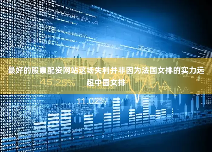 最好的股票配资网站这场失利并非因为法国女排的实力远超中国女排