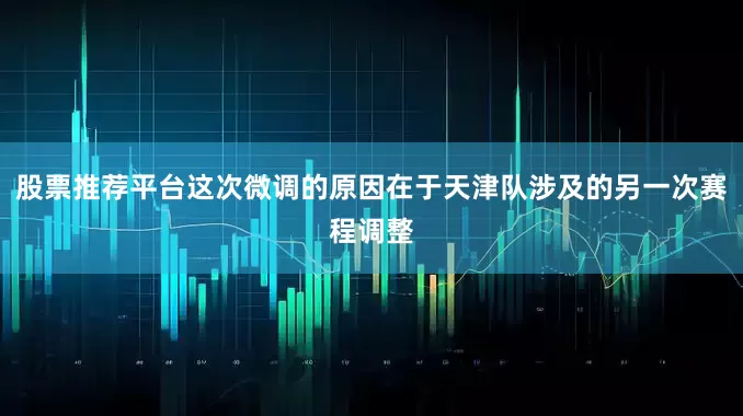 股票推荐平台这次微调的原因在于天津队涉及的另一次赛程调整