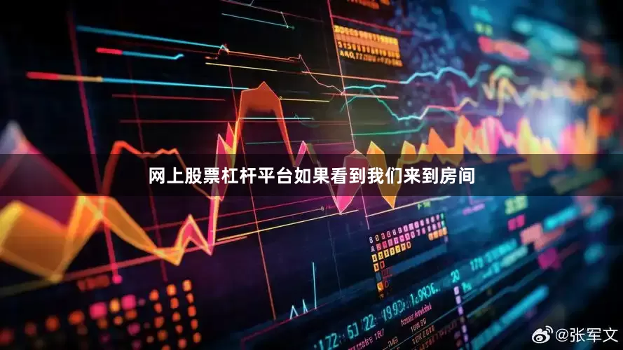 网上股票杠杆平台如果看到我们来到房间