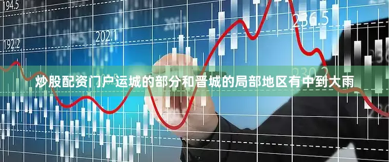 炒股配资门户运城的部分和晋城的局部地区有中到大雨