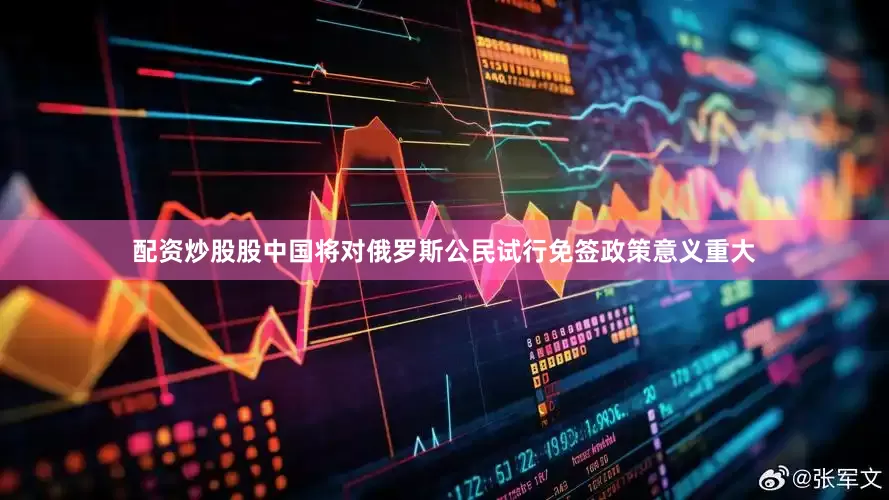 配资炒股股中国将对俄罗斯公民试行免签政策意义重大