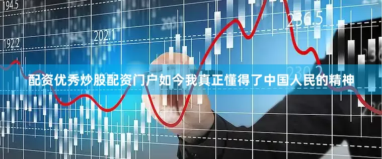 配资优秀炒股配资门户如今我真正懂得了中国人民的精神