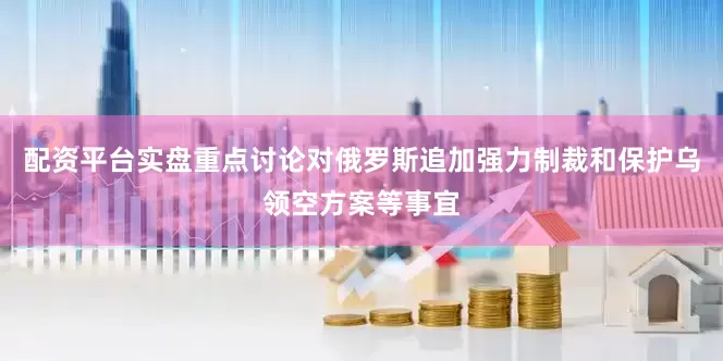 配资平台实盘重点讨论对俄罗斯追加强力制裁和保护乌领空方案等事宜