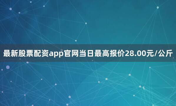 最新股票配资app官网当日最高报价28.00元/公斤
