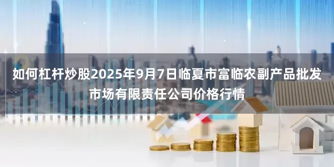 如何杠杆炒股2025年9月7日临夏市富临农副产品批发市场有限责任公司价格行情