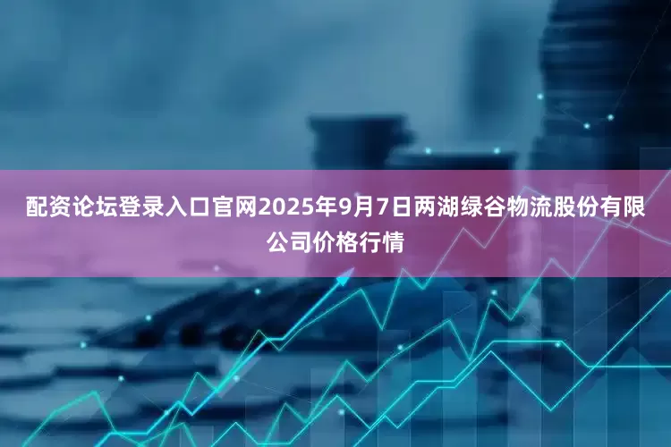 配资论坛登录入口官网2025年9月7日两湖绿谷物流股份有限公司价格行情