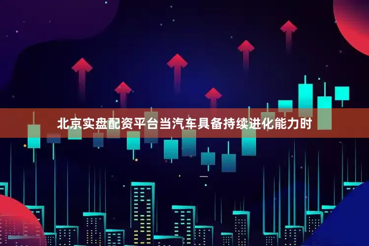 北京实盘配资平台当汽车具备持续进化能力时