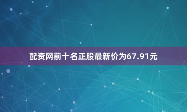 配资网前十名正股最新价为67.91元