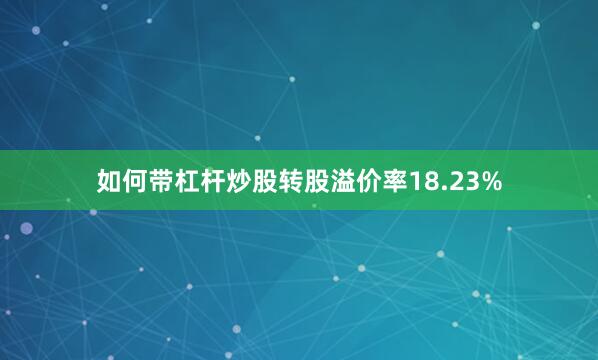 如何带杠杆炒股转股溢价率18.23%