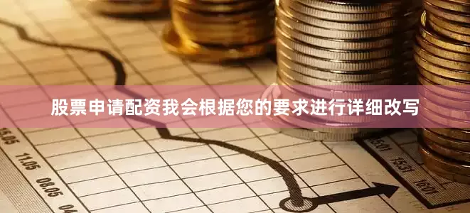股票申请配资我会根据您的要求进行详细改写