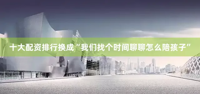 十大配资排行换成“我们找个时间聊聊怎么陪孩子”