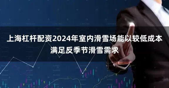 上海杠杆配资2024年室内滑雪场能以较低成本满足反季节滑雪需求