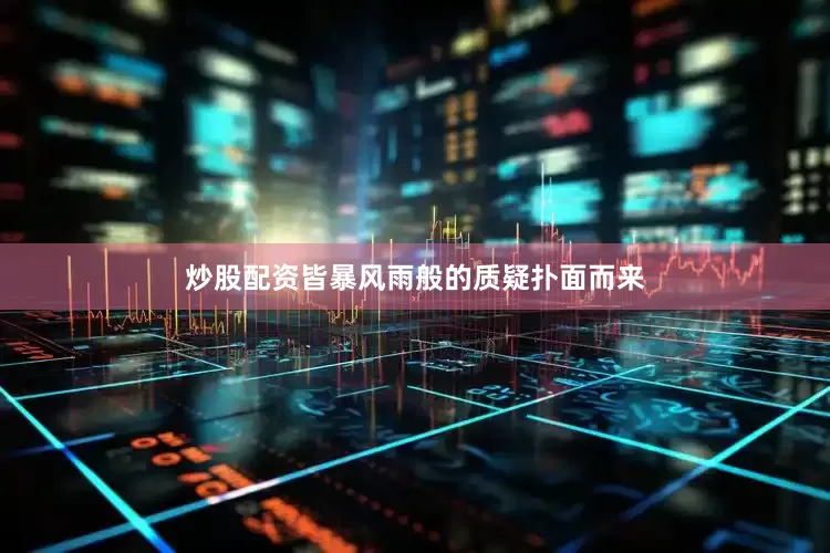 炒股配资皆暴风雨般的质疑扑面而来