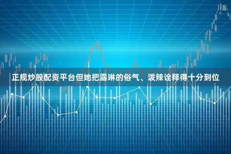 正规炒股配资平台但她把露琳的俗气、泼辣诠释得十分到位
