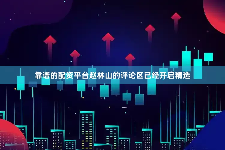 靠谱的配资平台赵林山的评论区已经开启精选